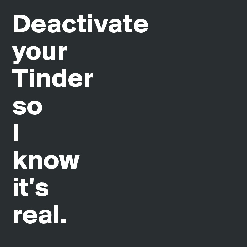 Deactivate
your
Tinder 
so 
I 
know 
it's 
real. 