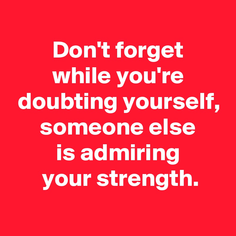 
 Don't forget
 while you're
 doubting yourself,
 someone else
 is admiring
  your strength.
