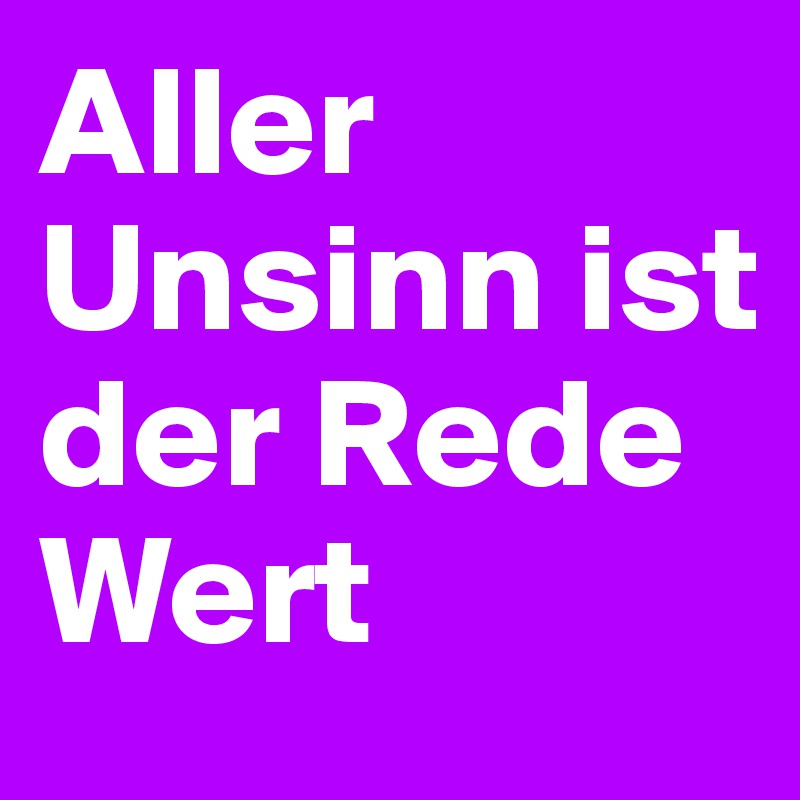 Aller Unsinn ist der Rede Wert