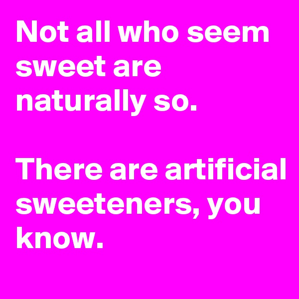 Not all who seem sweet are naturally so.

There are artificial sweeteners, you know.