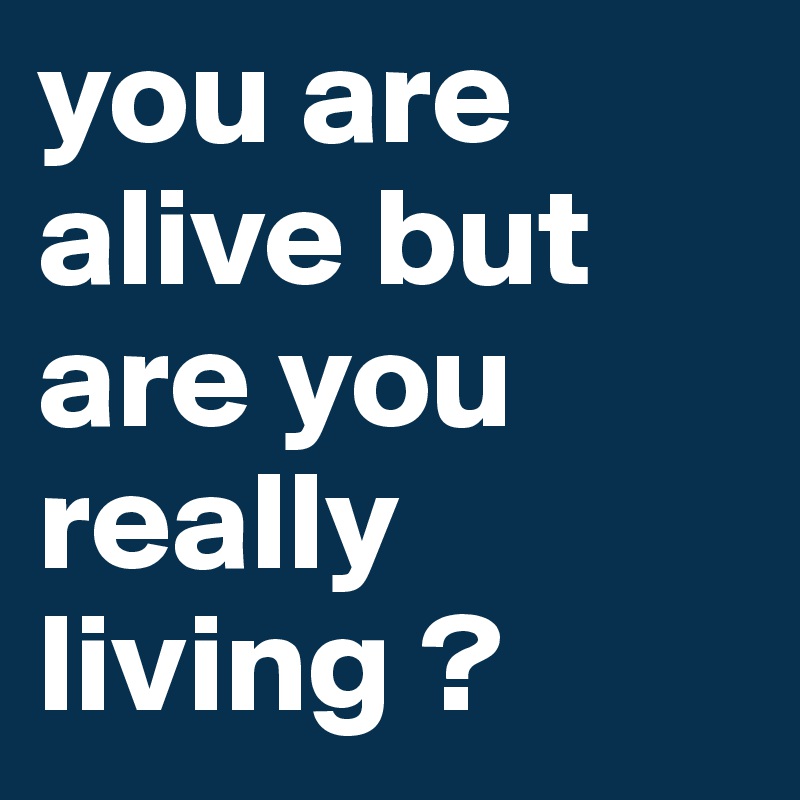 you are alive but are you really living ?