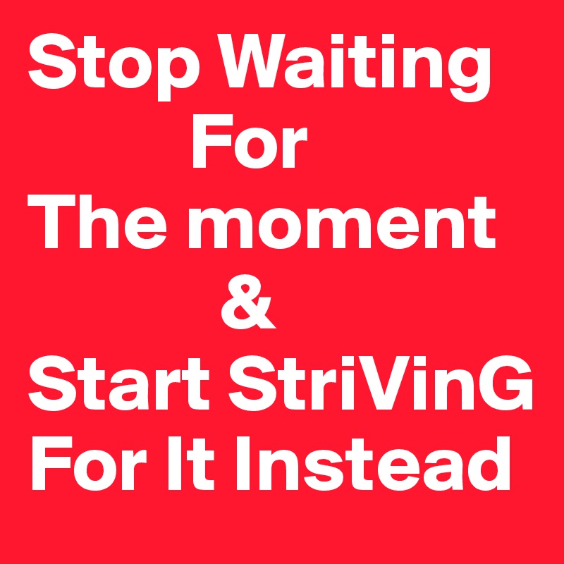 Stop Waiting
          For
The moment
            &
Start StriVinG For It Instead