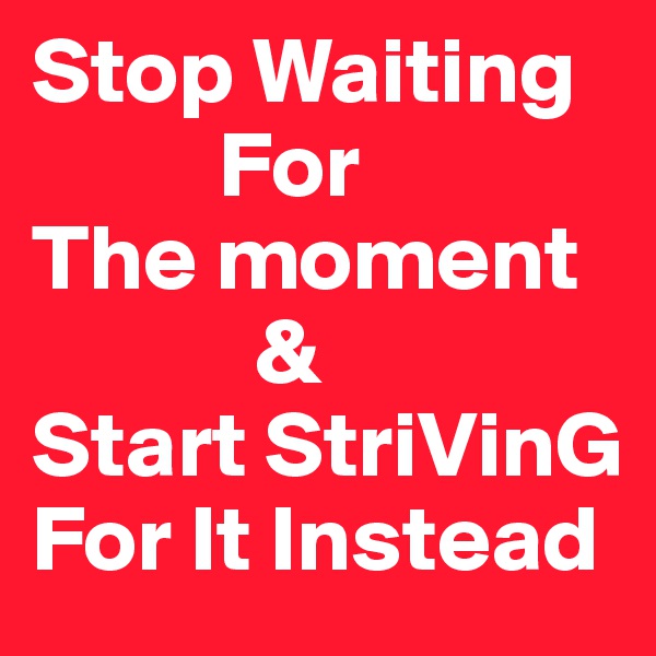 Stop Waiting
          For
The moment
            &
Start StriVinG For It Instead