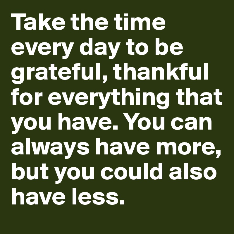 Take the time every day to be grateful, thankful for everything that ...