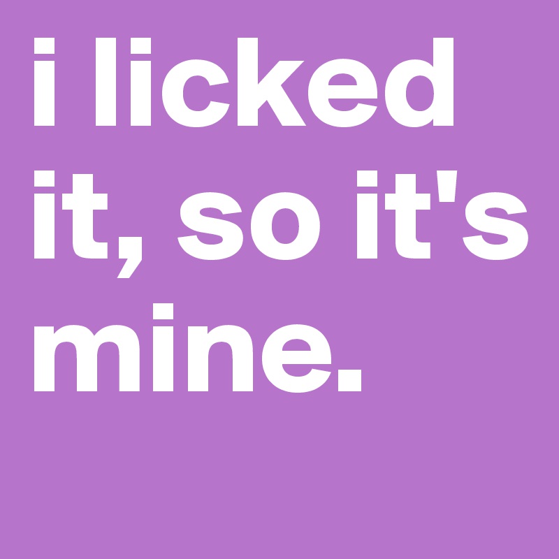 i licked it, so it's mine.