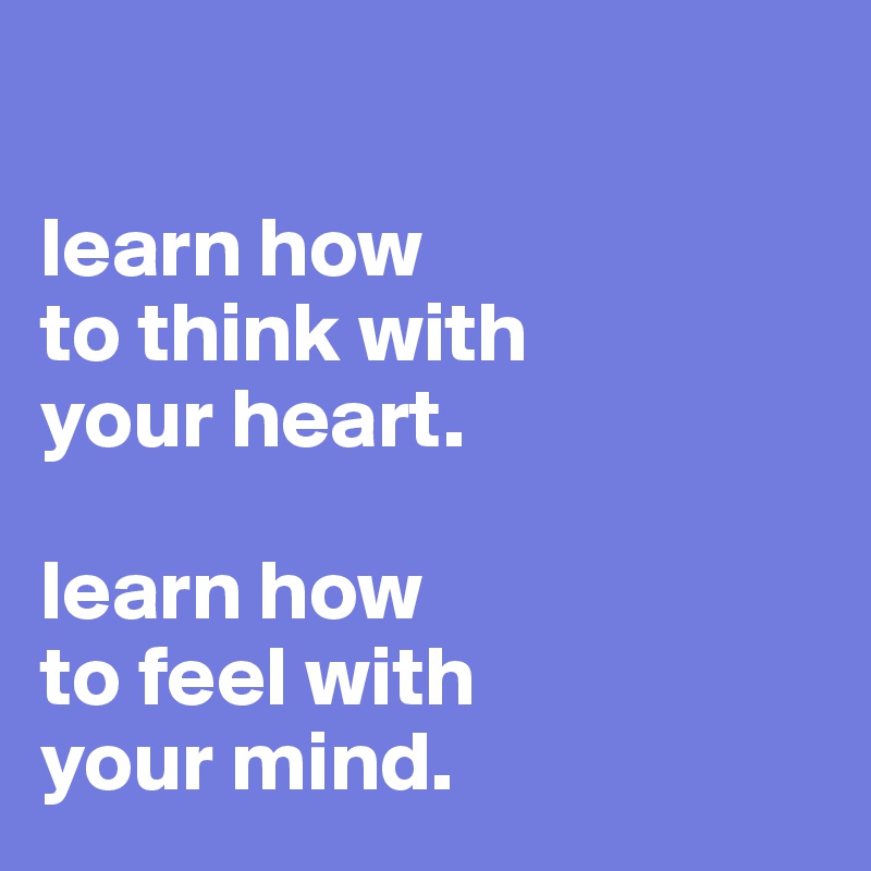 

learn how 
to think with
your heart. 

learn how
to feel with 
your mind.
