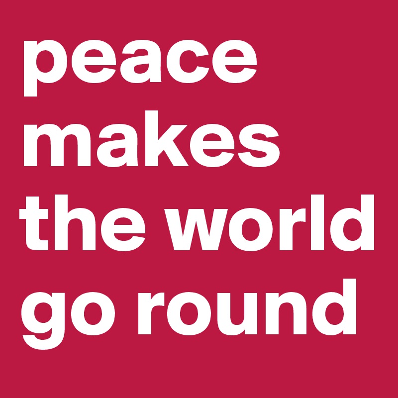 peace makes the world go round