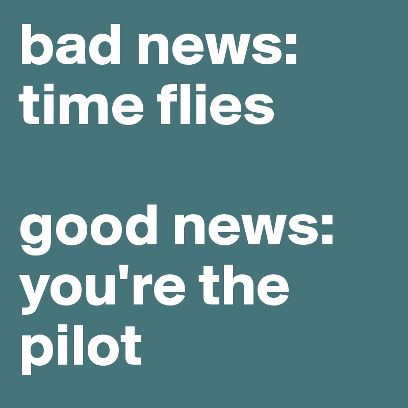 bad news: time flies

good news: you're the pilot