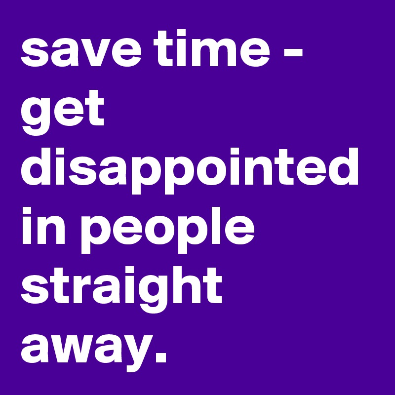 save time - get disappointed in people straight away.