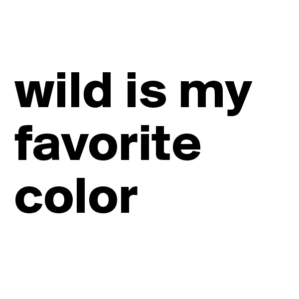 
wild is my favorite color
