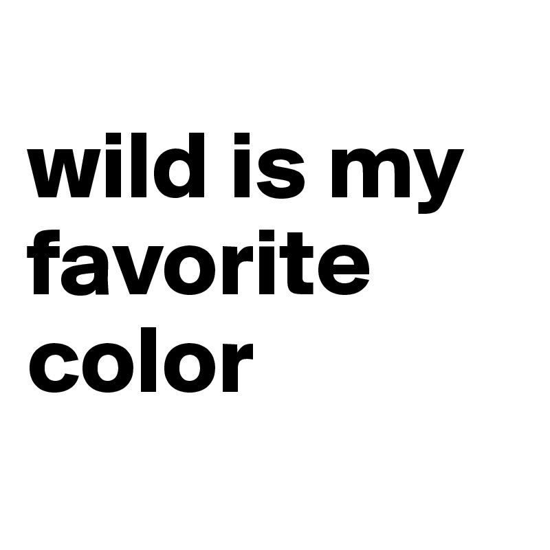 
wild is my favorite color
