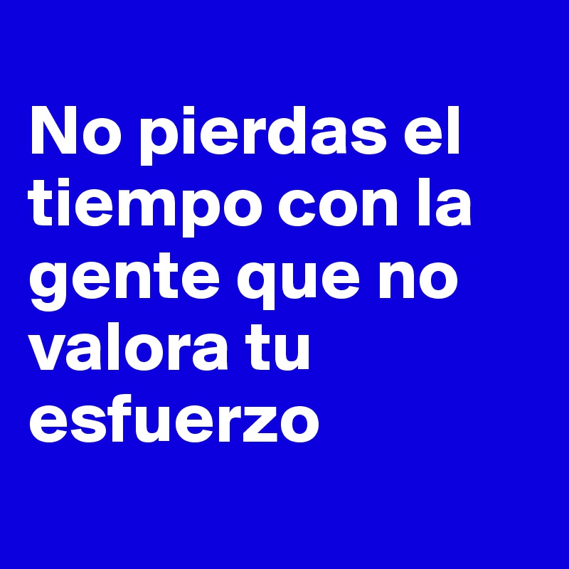 
No pierdas el tiempo con la gente que no valora tu esfuerzo
