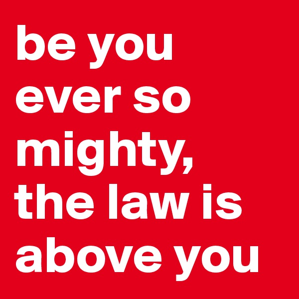 be you ever so mighty, the law is above you