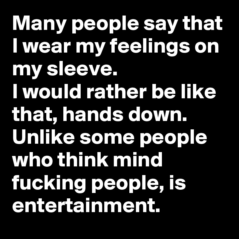 Many people say that I wear my feelings on my sleeve. 
I would rather be like that, hands down. 
Unlike some people who think mind fucking people, is entertainment. 