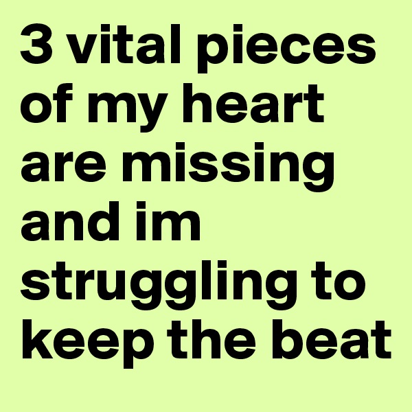 3 vital pieces of my heart are missing and im struggling to keep the beat