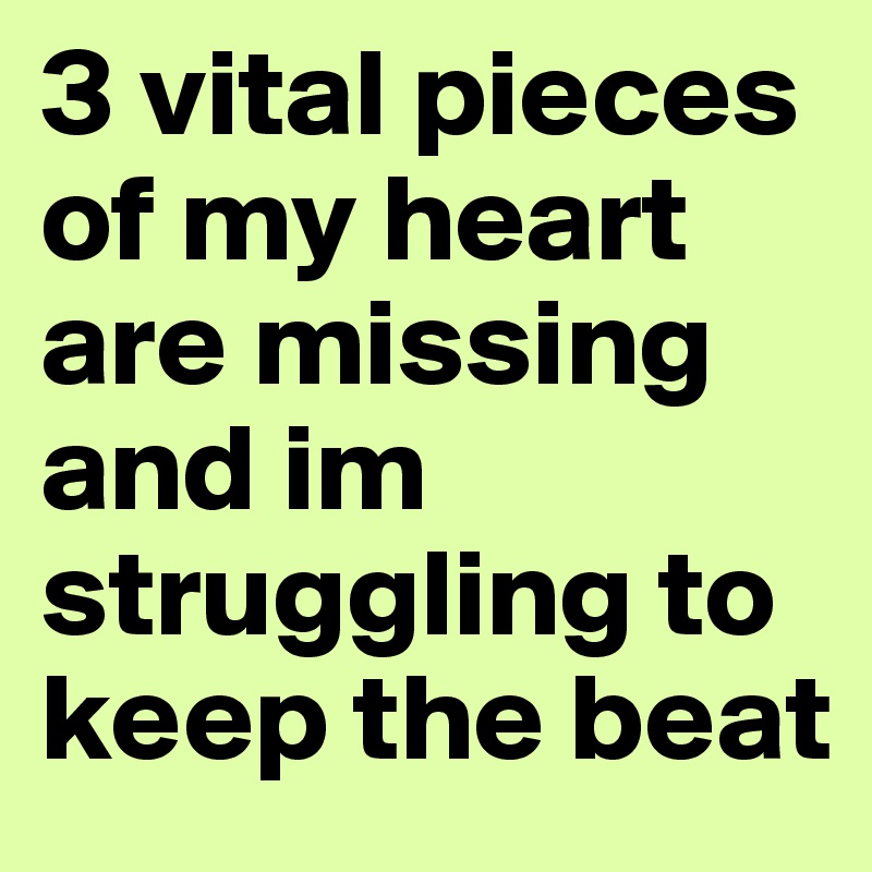 3 vital pieces of my heart are missing and im struggling to keep the beat