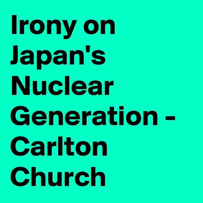 Irony on Japan's Nuclear Generation - Carlton Church