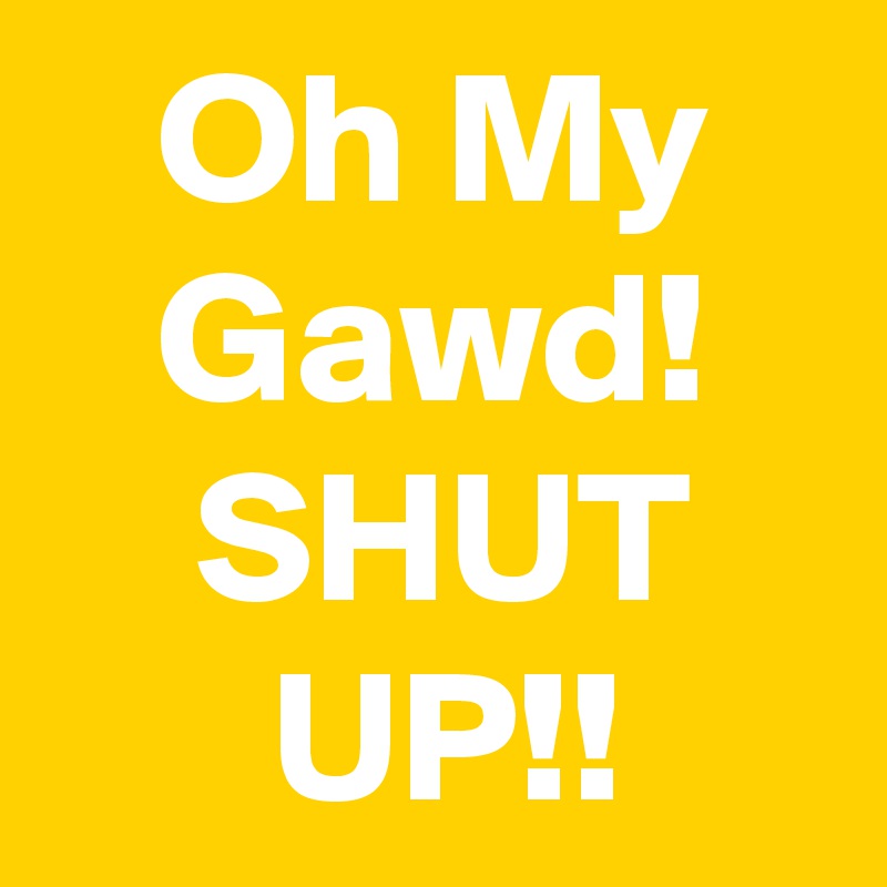    Oh My
   Gawd!
    SHUT
      UP!! 