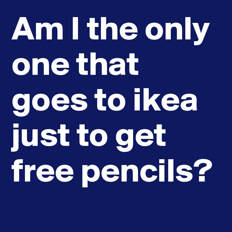 Am I the only one that goes to ikea just to get free pencils?