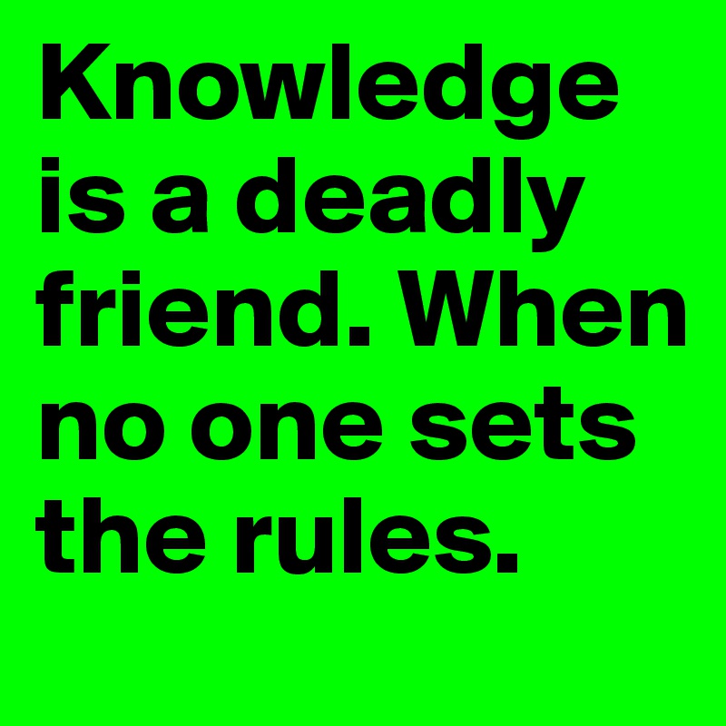 Knowledge is a deadly friend. When no one sets the rules.