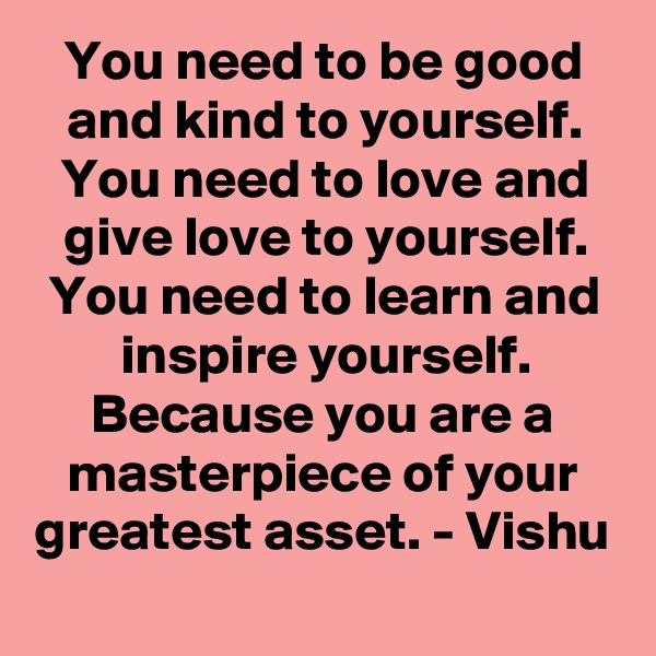 You need to be good and kind to yourself.
You need to love and give love to yourself.
You need to learn and inspire yourself.
Because you are a masterpiece of your greatest asset. - Vishu