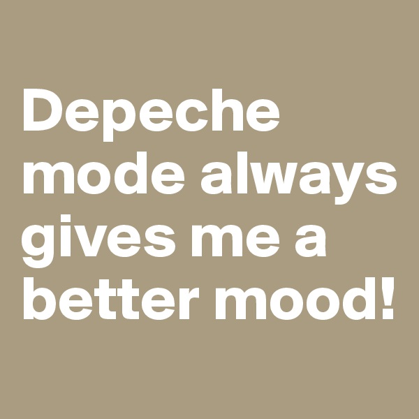 
Depeche mode always gives me a better mood! 