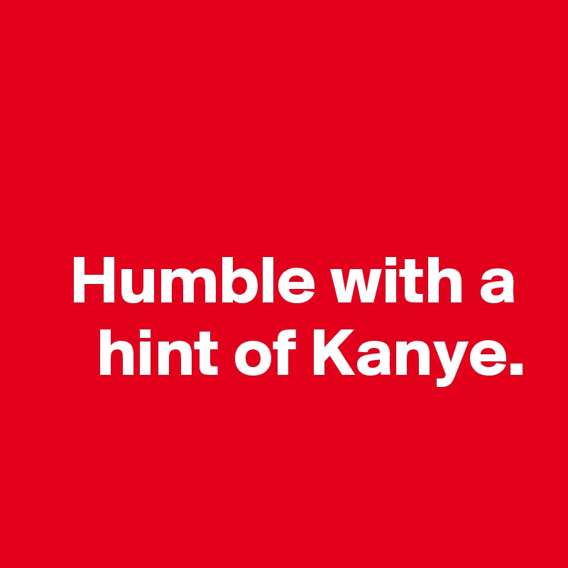 


   Humble with a
     hint of Kanye. 

