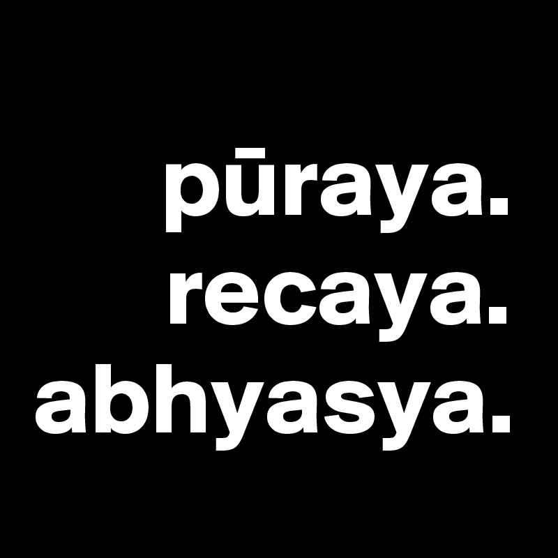 puraya.
recaya.
abhyasya.