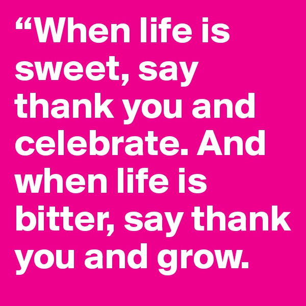 “When life is sweet, say thank you and celebrate. And when life is bitter, say thank you and grow. 