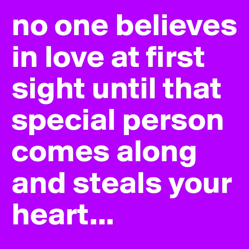 No one believes in love at first sight until that special person comes  along and steals your heart.