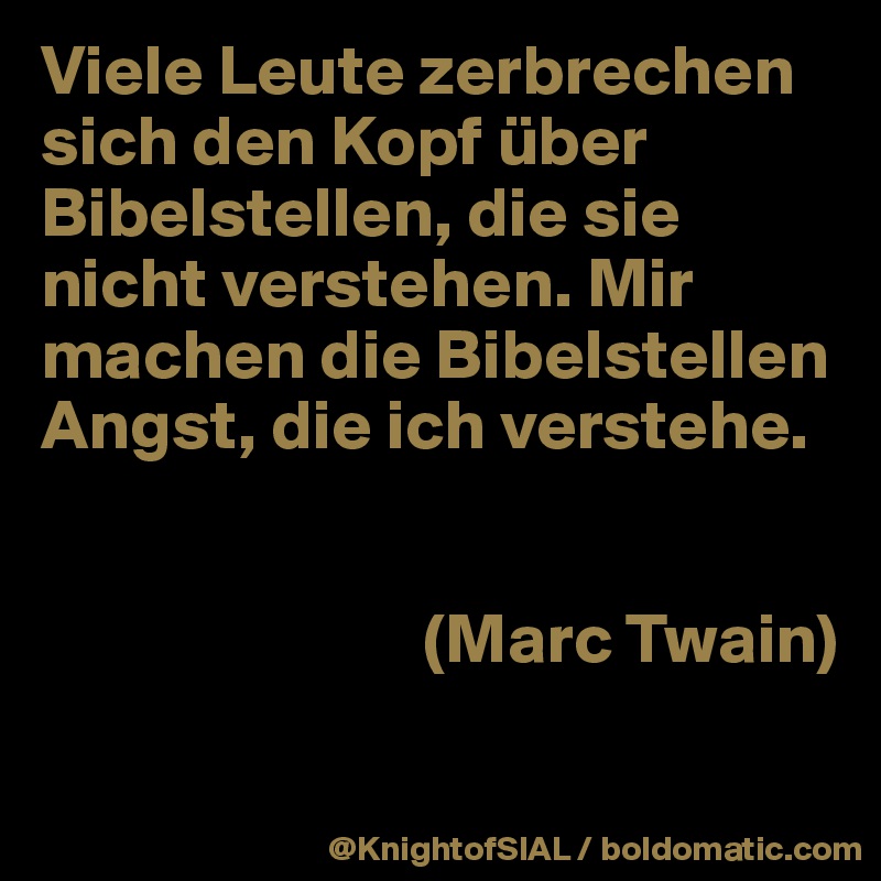 Viele Leute zerbrechen sich den Kopf über Bibelstellen, die sie nicht verstehen. Mir machen die Bibelstellen Angst, die ich verstehe. 


                           (Marc Twain)
