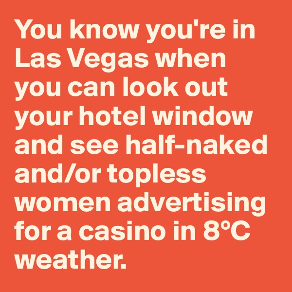 You know you're in Las Vegas when you can look out your hotel window and see half-naked and/or topless women advertising for a casino in 8°C weather.