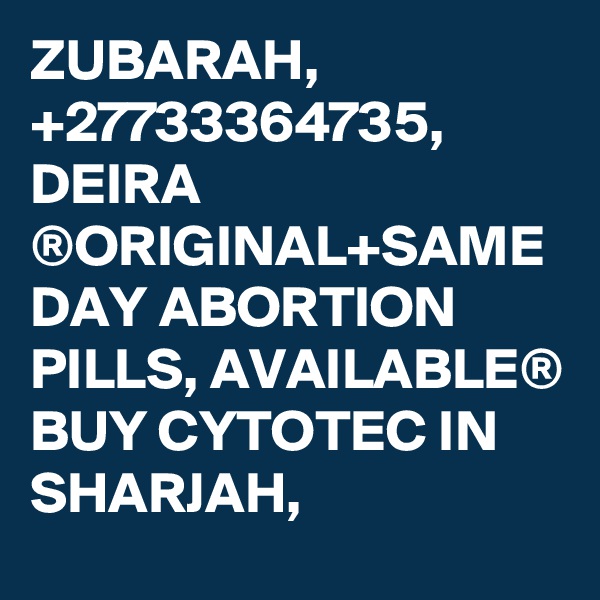 ZUBARAH, +27733364735, DEIRA ®ORIGINAL+SAME DAY ABORTION PILLS, AVAILABLE® BUY CYTOTEC IN SHARJAH,