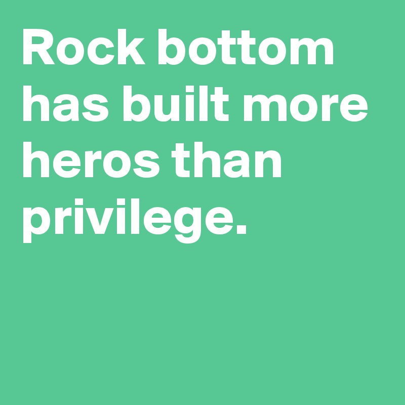 Rock bottom has built more heros than privilege.

