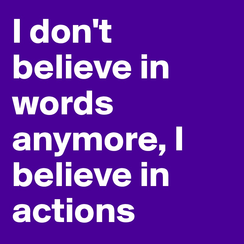 I don't believe in words anymore, I believe in actions
