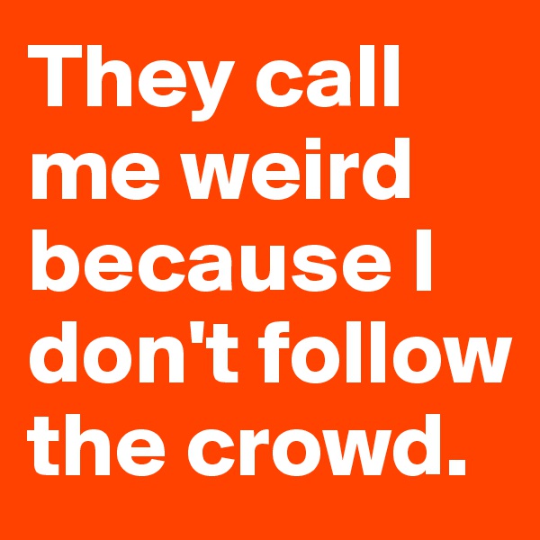 They call me weird because I don't follow the crowd. 