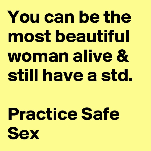 You can be the most beautiful woman alive & still have a std.  

Practice Safe Sex 
