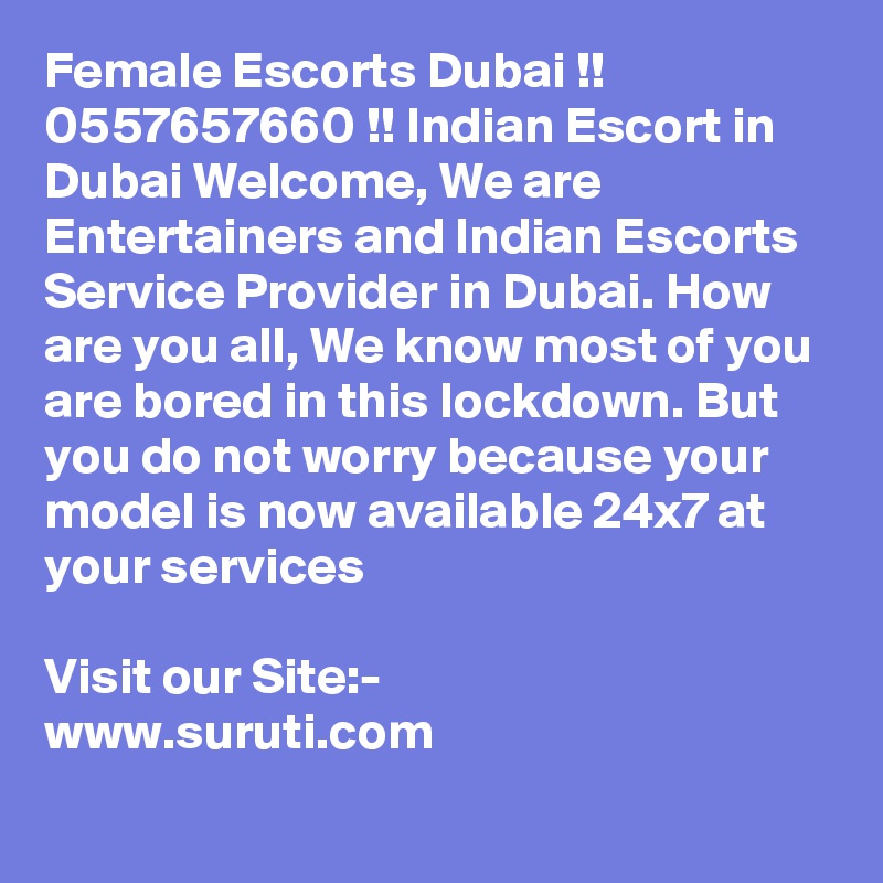 Female Escorts Dubai !! 0557657660 !! Indian Escort in Dubai Welcome, We are Entertainers and Indian Escorts Service Provider in Dubai. How are you all, We know most of you are bored in this lockdown. But you do not worry because your model is now available 24x7 at your services

Visit our Site:-
www.suruti.com
