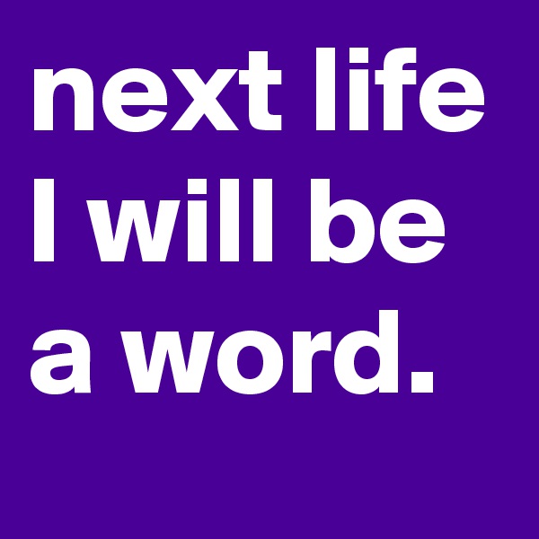 next life I will be a word. 