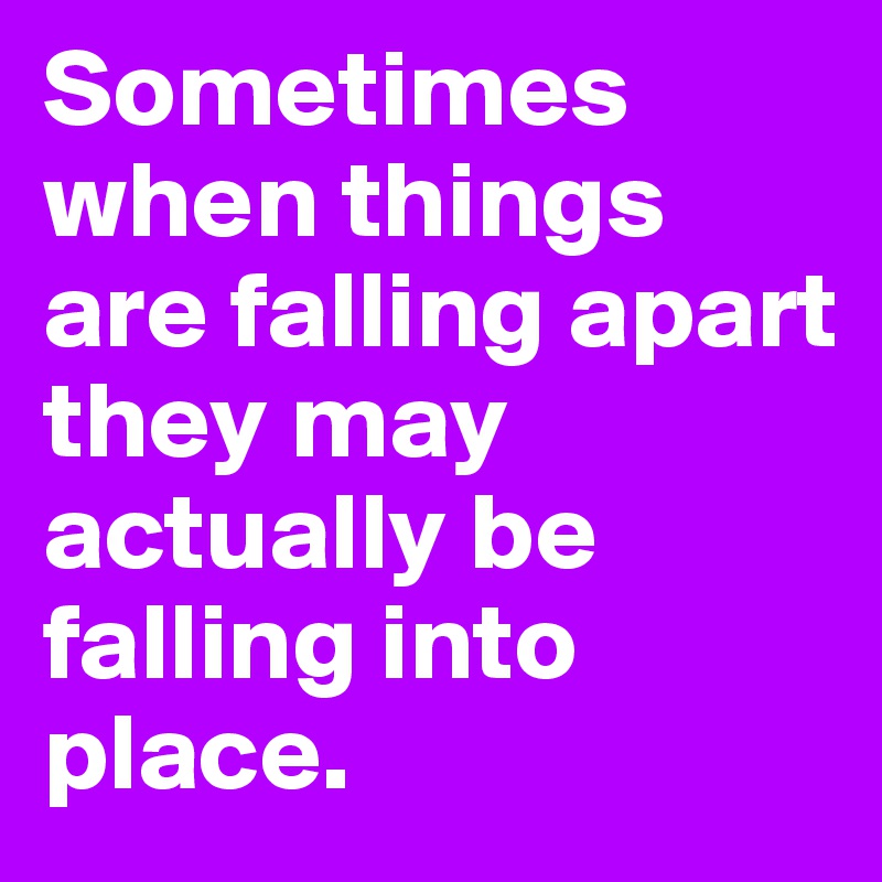 Sometimes when things are falling apart they may actually be falling ...