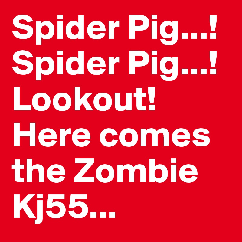 Spider Pig...! Spider Pig...! Lookout! Here comes the Zombie Kj55...