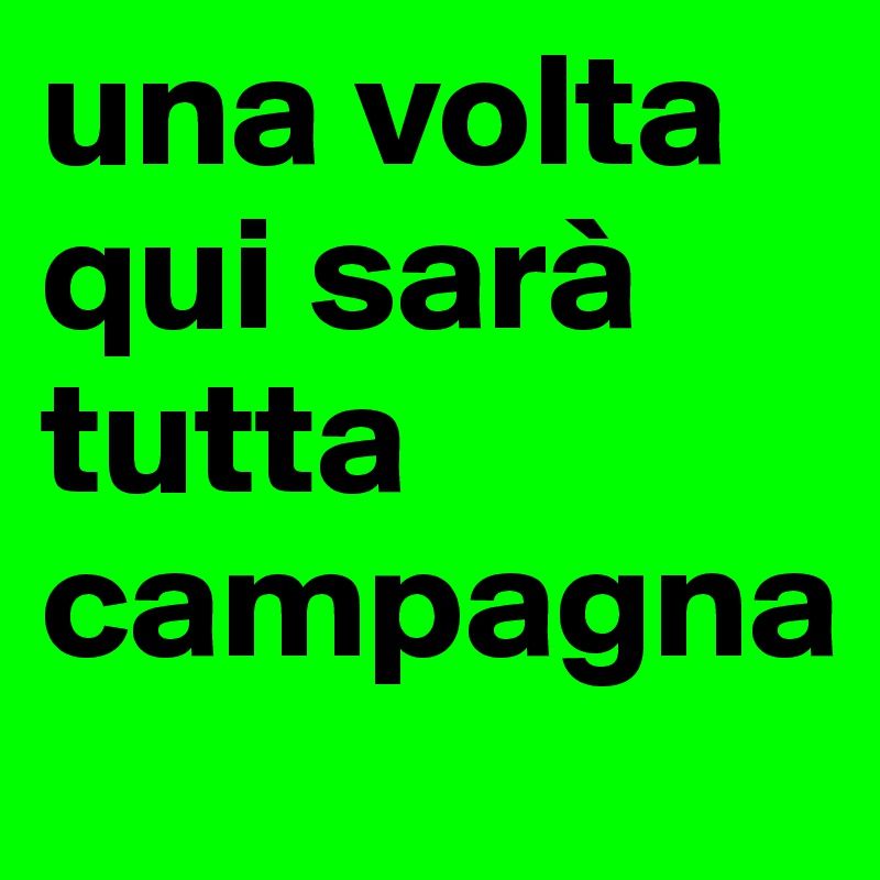 una volta qui sarà tutta campagna