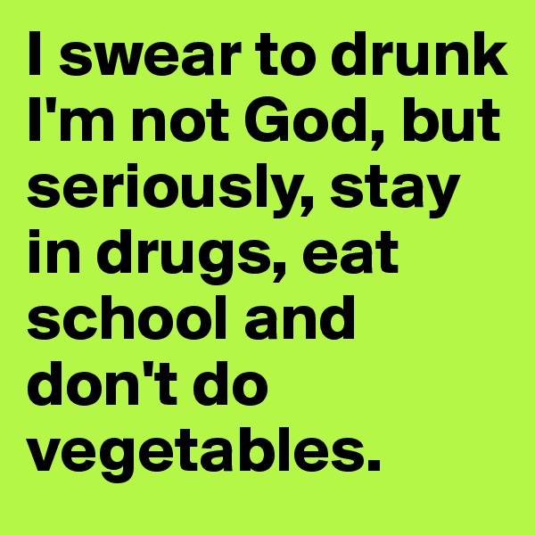 I swear to drunk I'm not God, but seriously, stay in drugs, eat school and don't do vegetables.