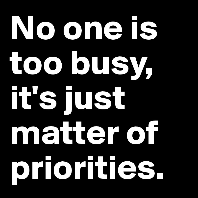 No one is too busy, it's just matter of  priorities.