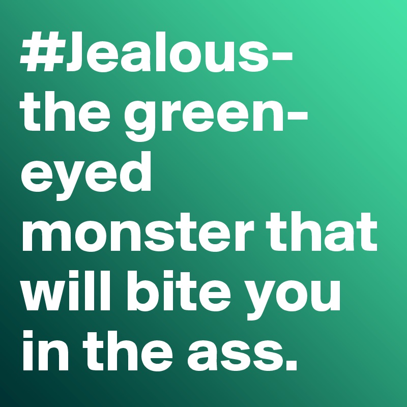 #Jealous- the green-eyed monster that will bite you in the ass. 