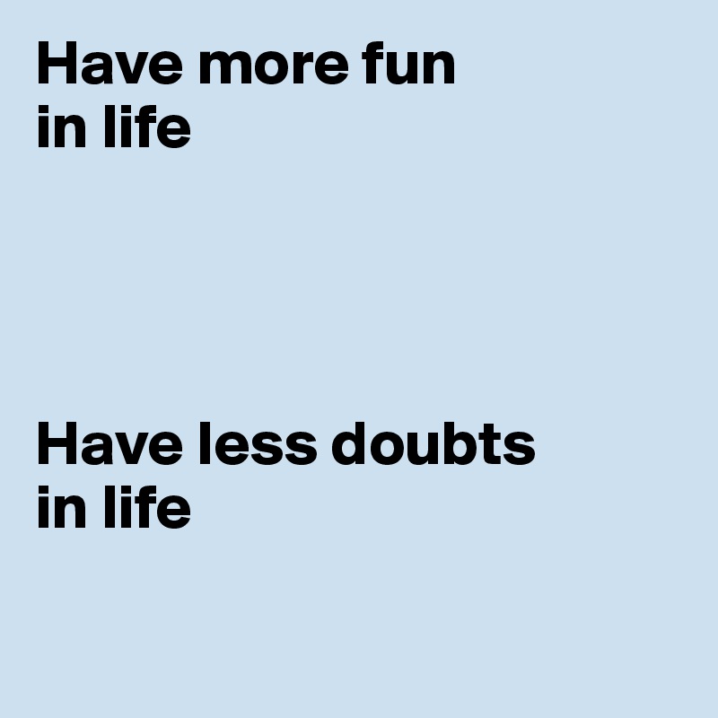 Have more fun 
in life




Have less doubts 
in life

