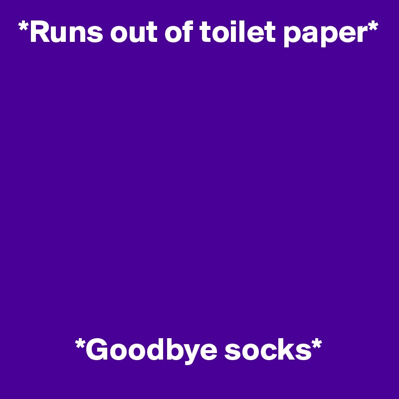 *Runs out of toilet paper*









         *Goodbye socks*