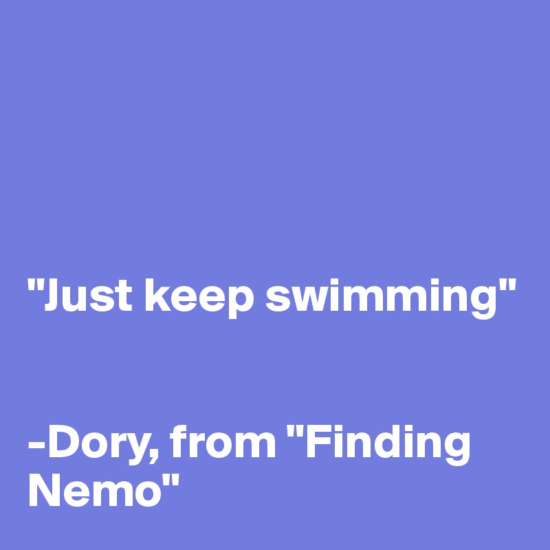 




"Just keep swimming" 


-Dory, from "Finding Nemo"