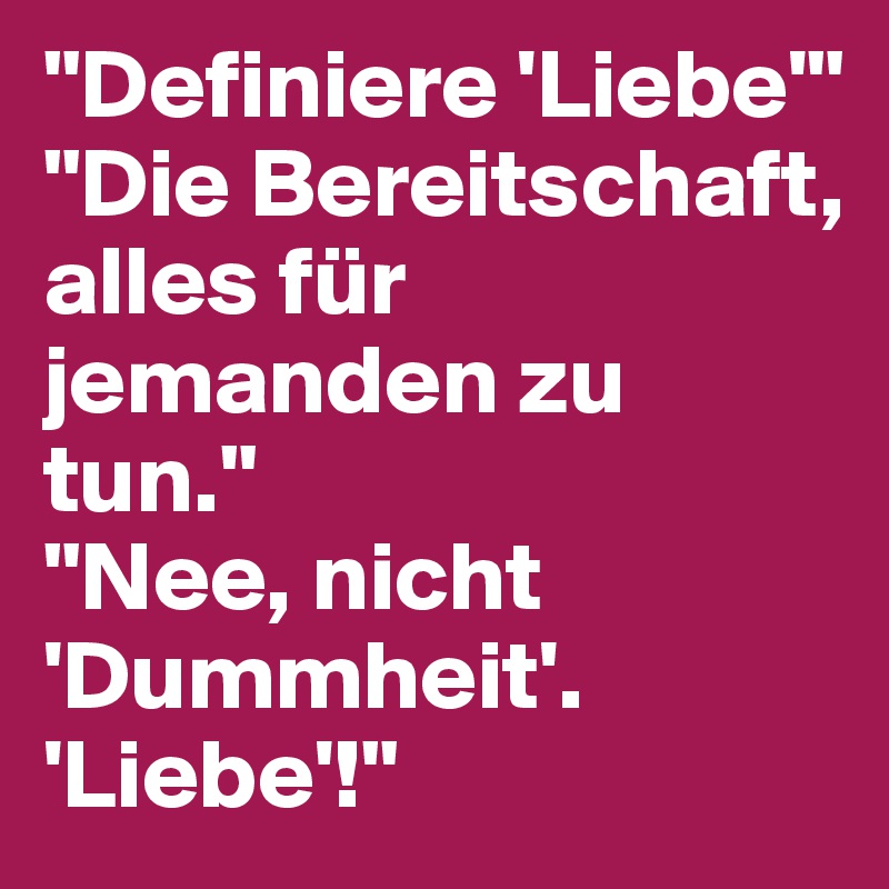 "Definiere 'Liebe'" "Die Bereitschaft, alles für jemanden zu tun." "Nee
