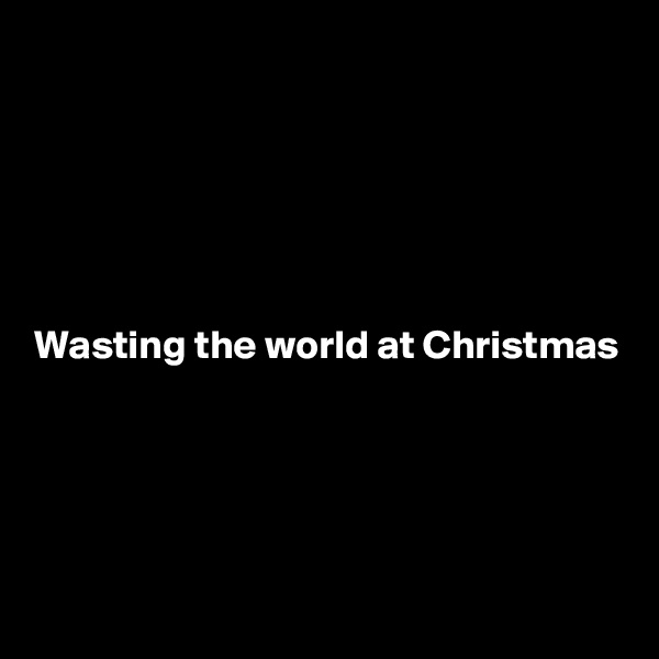 





Wasting the world at Christmas





